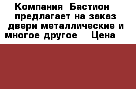 Компания «Бастион » предлагает на заказ двери металлические и многое другое. › Цена ­ 10 000 - Пензенская обл., Пенза г. Строительство и ремонт » Двери, окна и перегородки   